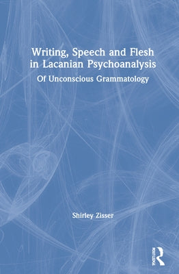 Writing, Speech and Flesh in Lacanian Psychoanalysis: Of Unconscious Grammatology by Zisser, Shirley