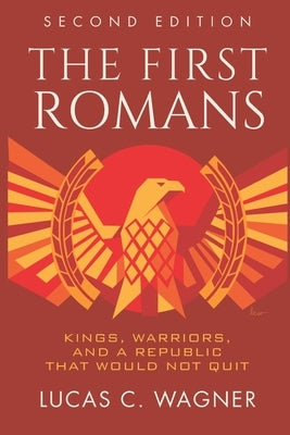 The First Romans: The Legendary Stories of Kings, Warriors, and a Republic That Would Not Quit by Wagner, Lucas C.