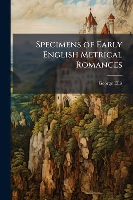 Specimens of Early English Metrical Romances by Ellis, George