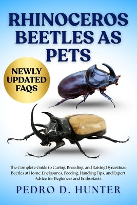 Rhinoceros Beetles as Pets: The Complete Guide to Caring, Breeding, and Raising Dynastinae Beetles at Home: Enclosures, Feeding, Handling Tips, and Ex by Hunter, Pedro D.