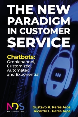 The New Paradigm in Customer Service. Chatbots: Omnichannel, Customized, Automated, Exponential by Parés Arce, Ricardo Luis