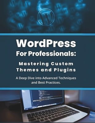 WordPress for Professionals: Mastering Custom Themes and Plugins: A Deep Dive into Advanced Techniques and Best Practices by Parvin, R.