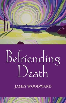 Befriending Death, Facing Loss by Woodward, James