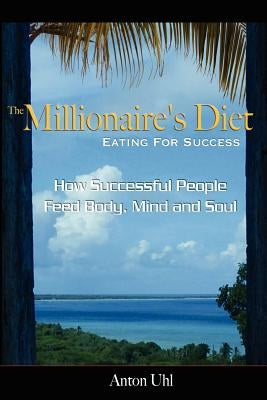 The Millionaire's Diet - Eating For Success: How Successful People Feed Body, Mind and Soul by Uhl, Anton
