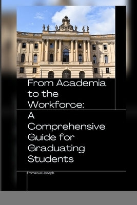 From Academia to the Workforce: A Comprehensive Guide for Graduating Students by Joseph, Emmanuel