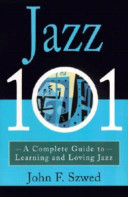Jazz 101: A Complete Guide to Learning and Loving Jazz by Szwed, John
