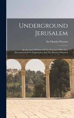 Underground Jerusalem: An Account Of Some Of The Principal Difficulties Encountered In Its Exploration And The Results Obtained by Warren, Charles