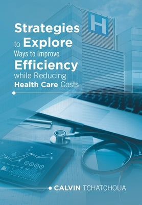 Strategies to Explore Ways to Improve Efficiency While Reducing Health Care Costs by Tchatchoua, Calvin