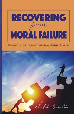 Recovering from Moral Failure: Restoration and Rehabilitation for Ministry Leaders by Sanchez Colon, Esther