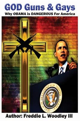 God Guns & Gays: Why Obama is Dangerous for America by Woodley III, Freddie L.