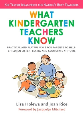 What Kindergarten Teachers Know: Practical and Playful Ways for Parents to Help Children Listen, Learn, and Cooperate at Home by Holewa, Lisa
