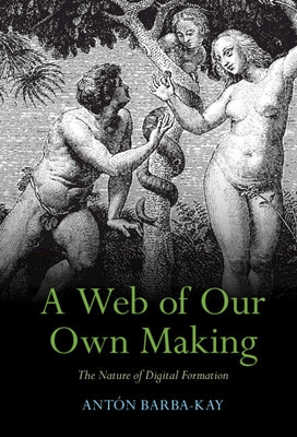 A Web of Our Own Making: The Nature of Digital Formation by Barba-Kay, Antón