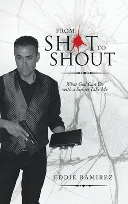 From Shot to Shout: What God Can Do with a Sinner Like Me by Ramirez, Eddie