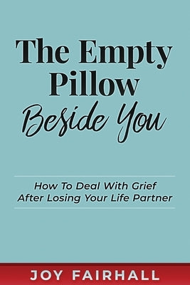 The Empty Pillow Beside You: How To Deal With Grief After Losing Your Life Partner by Fairhall, Joy