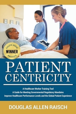 Patient Centricity: A Healthcare Training Tool A Guide for Meeting Governmental Regulatory Mandates Improve Healthcare Performance Levels by Raisch, Douglas Allen