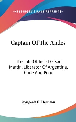 Captain Of The Andes: The Life Of Jose De San Martin, Liberator Of Argentina, Chile And Peru by Harrison, Margaret H.