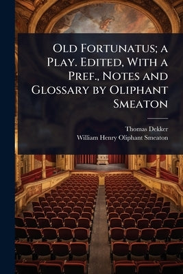 Old Fortunatus; a Play. Edited, With a Pref., Notes and Glossary by Oliphant Smeaton by Dekker, Thomas