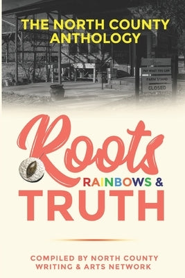 Roots, Rainbows & Truth: The North County Anthology by Network, North County Writing &. Arts