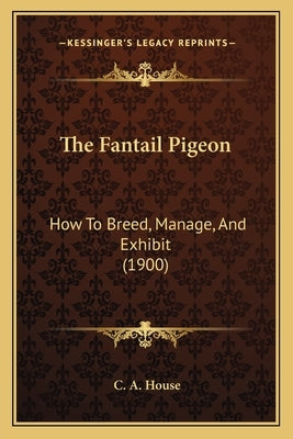 The Fantail Pigeon: How To Breed, Manage, And Exhibit (1900) by House, C. a.