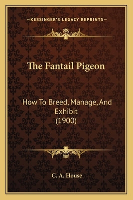 The Fantail Pigeon: How To Breed, Manage, And Exhibit (1900) by House, C. a.