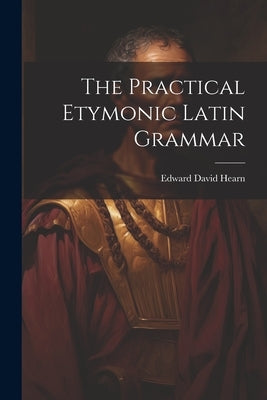 The Practical Etymonic Latin Grammar by Hearn, Edward David