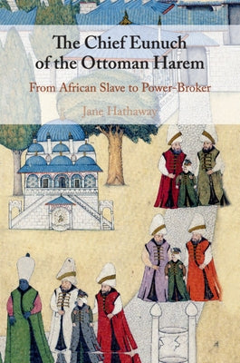 The Chief Eunuch of the Ottoman Harem: From African Slave to Power-Broker by Hathaway, Jane
