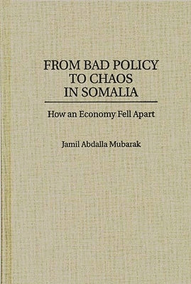 From Bad Policy to Chaos in Somalia: How an Economy Fell Apart by Mubarak, Jamil A.