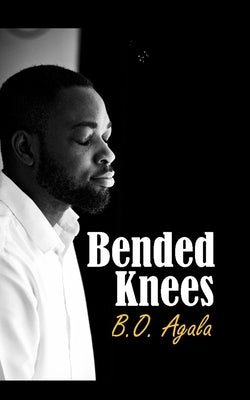 Bended Knees: Prayers From A Yielded Heart by Agala, B. O.