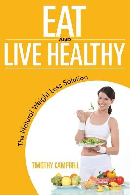 Eat and Live Healthy: The Natural Weight Loss Solution by Campbell, Timothy