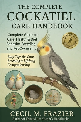 The Complete Cockatiel Care Handbook: Complete Guide to Care, health, diet, behavior, Breeding and pet ownership by Frazier, Cecil M.