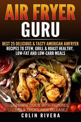 Air Fryer Guru: : Best 25 Delicious & Tasty American Airfryer Recipes To Stew, Grill & Roast Healthy, Low-Fat and Low-Carb Meals by Rivera, Colin