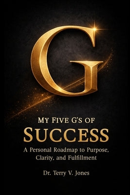 My Five G's of Success A Personal Roadmap to Purpose, Clarity, and Fulfillment by V. Jones, Terry