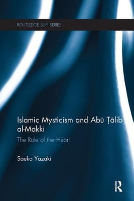 Islamic Mysticism and Abu Talib Al-Makki: The Role of the Heart by Yazaki, Saeko