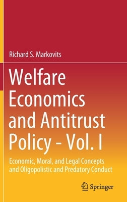 Welfare Economics and Antitrust Policy - Vol. I: Economic, Moral, and Legal Concepts and Oligopolistic and Predatory Conduct by Markovits, Richard S.