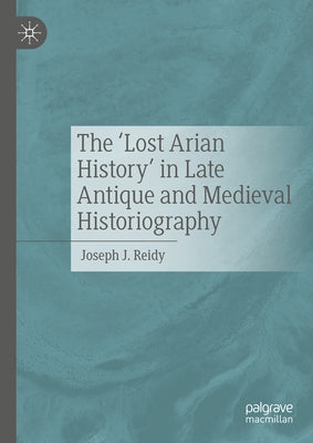 The 'Lost Arian History' in Late Antique and Medieval Historiography by J. Reidy, Joseph