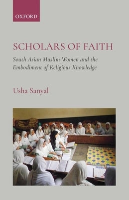 Scholars of Faith: South Asian Muslim Women and the Embodiment of Religious Knowledge by Sanyal, Usha