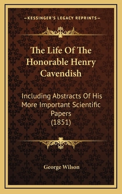The Life of the Honorable Henry Cavendish: Including Abstracts of His More Important Scientific Papers (1851) by Wilson, George