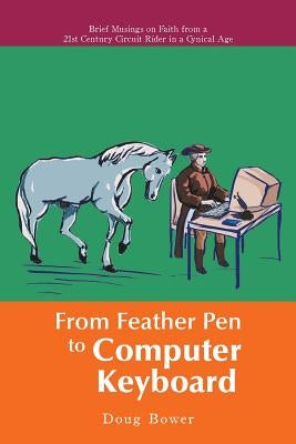From Feather Pen to Computer Keyboard: Brief Musings on Faith from a 21st Century Circuit Rider in a Cynical Age by Bower, Doug