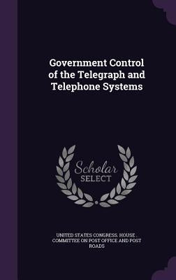 Government Control of the Telegraph and Telephone Systems by United States Congress House Committe