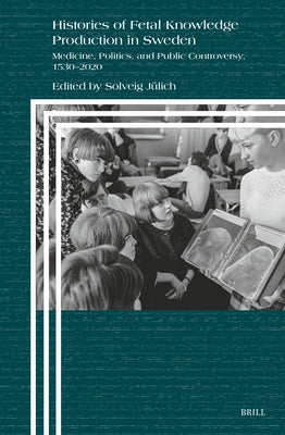 Histories of Fetal Knowledge Production in Sweden: Medicine, Politics, and Public Controversy, 1530-2020 by J?lich, Solveig