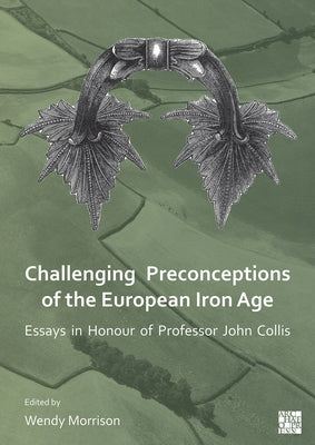 Challenging Preconceptions of the European Iron Age: Essays in Honour of Professor John Collis by Morrison, Wendy