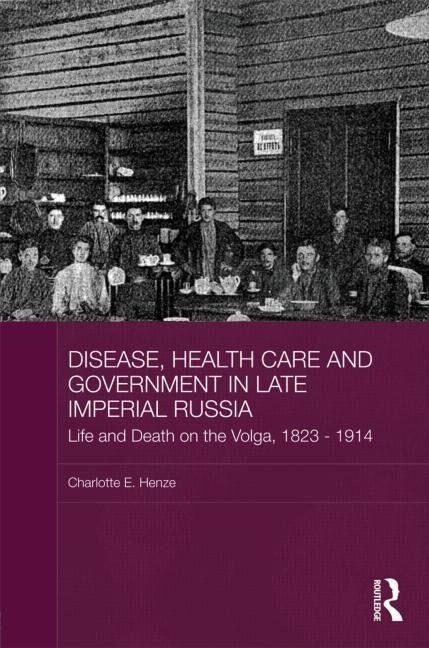 Disease, Health Care and Government in Late Imperial Russia: Life and Death on the Volga, 1823-1914 by Henze, Charlotte E.