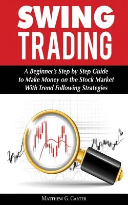 Swing Trading: A Beginner's Step by Step Guide to Make Money on the Stock Market With Trend Following Strategies by Carter, Matthew G.