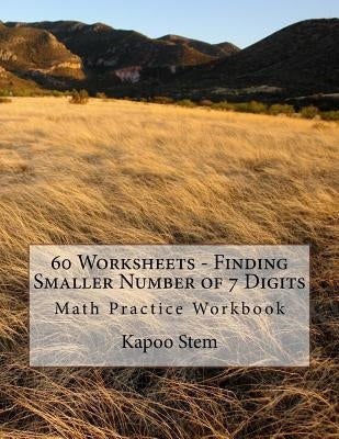 60 Worksheets - Finding Smaller Number of 7 Digits: Math Practice Workbook by Stem, Kapoo