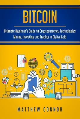 Bitcoin: Ultimate Beginner's Guide to Cryptocurrency Technologies - Mining, Investing and Trading in Digital Gold by Connor, Matthew