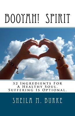 Booyah! Spirit: 52 Ingredients For A Healthy Soul. Suffering Is Optional. by Burke, Sheila M.