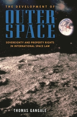 The Development of Outer Space: Sovereignty and Property Rights in International Space Law by Gangale, Thomas