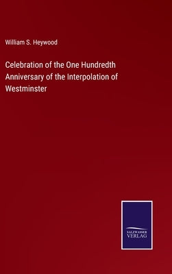 Celebration of the One Hundredth Anniversary of the Interpolation of Westminster by Heywood, William S.