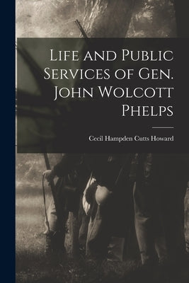 Life and Public Services of Gen. John Wolcott Phelps by Howard, Cecil Hampden Cutts