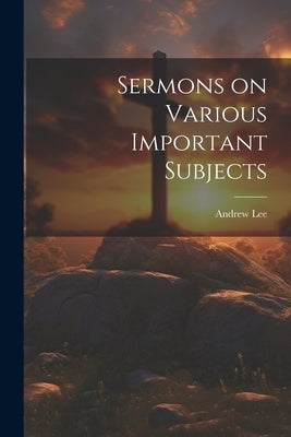 Sermons on Various Important Subjects by Lee, Andrew